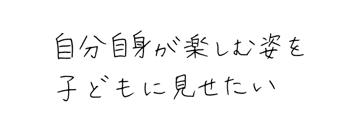 自分自身が楽しむ姿を子どもに見せたい