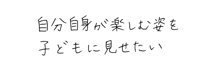 自分自身が楽しむ姿を子どもに見せたい