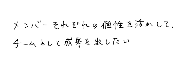 メンバーそれぞれの個性を活かして、チームとして成果を出したい