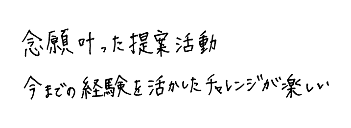 念願叶った提案活動今までの経験を活かしたチャレンジが楽しい