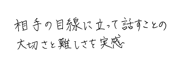 相手の目線に立って話すことの大切さと難しさを実感