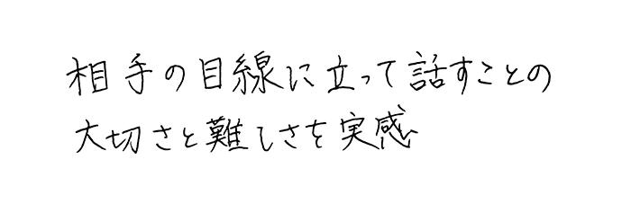 相手の目線に立って話すことの大切さと難しさを実感