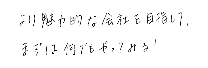 より魅力的な会社を目指して、まずは何でもやってみる！