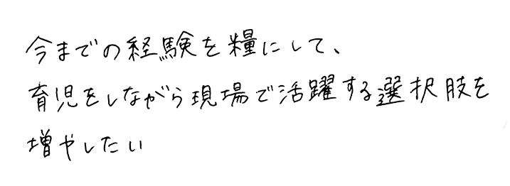 今までの経験を糧にして、育児をしながら現場で活躍する選択肢を増やしたい