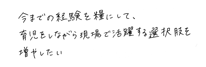 今までの経験を糧にして、育児をしながら現場で活躍する選択肢を増やしたい