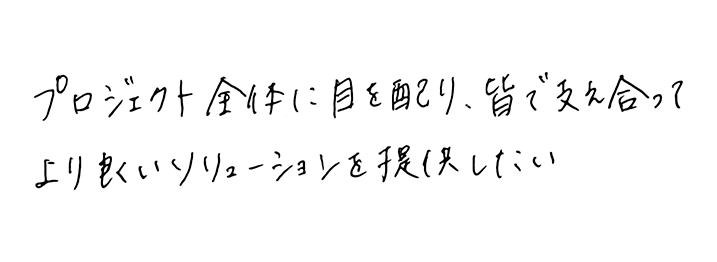 プロジェクト全体に目を配り、皆で支え合ってより良いソリューションを提供したい